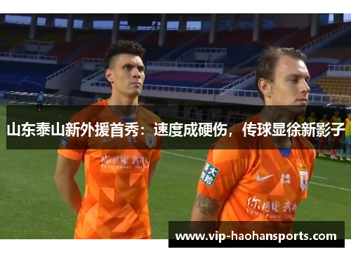 山东泰山新外援首秀：速度成硬伤，传球显徐新影子